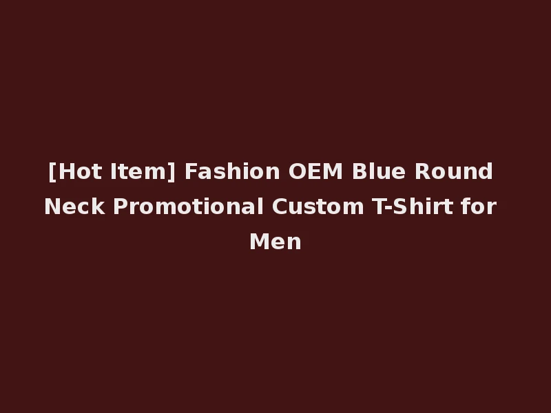 [Hot Item] Fashion OEM Blue Round Neck Promotional Custom T-Shirt for Men