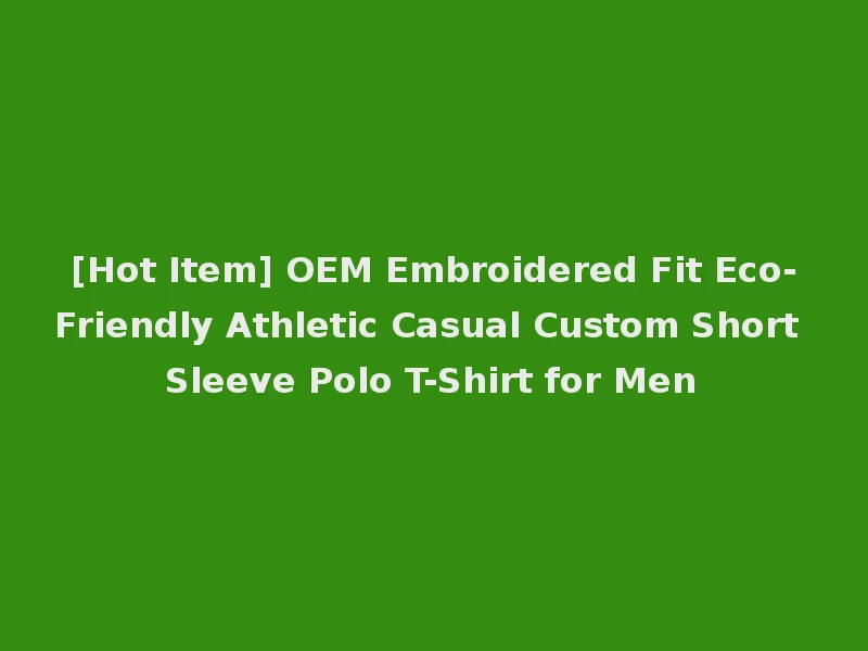 [Hot Item] OEM Embroidered Fit Eco-Friendly Athletic Casual Custom Short Sleeve Polo T-Shirt for Men