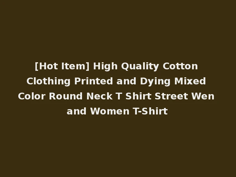 [Hot Item] High Quality Cotton Clothing Printed and Dying Mixed Color Round Neck T Shirt Street Wen and Women T-Shirt