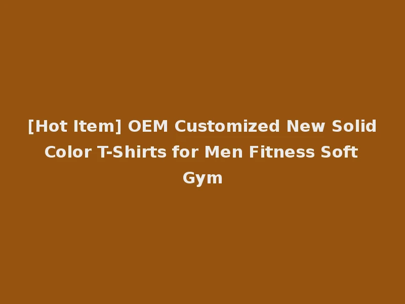 [Hot Item] OEM Customized New Solid Color T-Shirts for Men Fitness Soft Gym