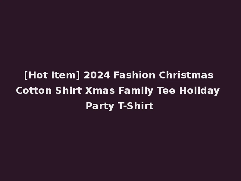 [Hot Item] 2024 Fashion Christmas Cotton Shirt Xmas Family Tee Holiday Party T-Shirt