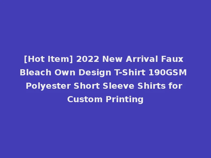[Hot Item] 2022 New Arrival Faux Bleach Own Design T-Shirt 190GSM Polyester Short Sleeve Shirts for Custom Printing