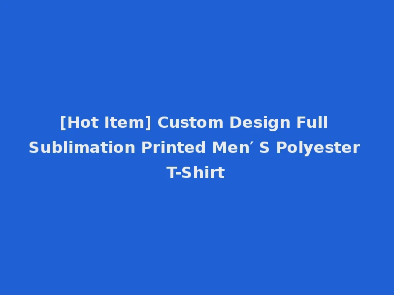 [Hot Item] Custom Design Full Sublimation Printed Men′ S Polyester T-Shirt