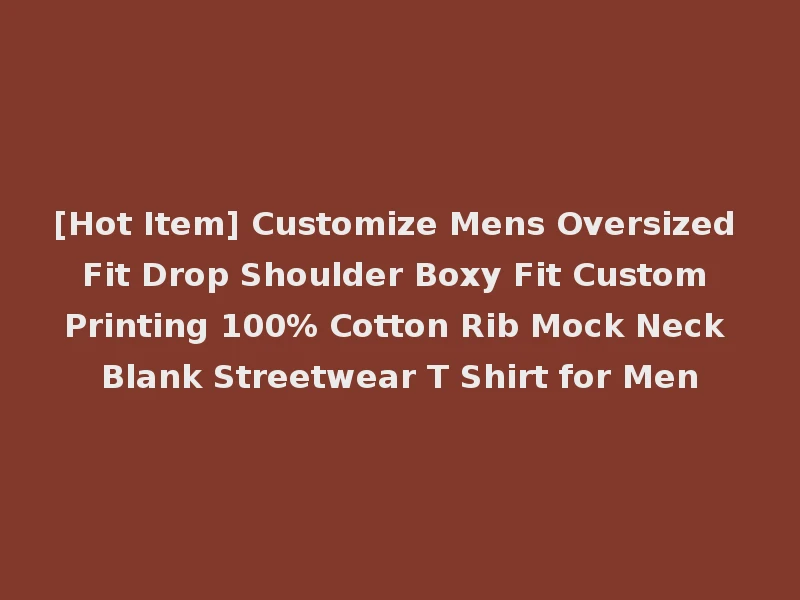 [Hot Item] Customize Mens Oversized Fit Drop Shoulder Boxy Fit Custom Printing 100% Cotton Rib Mock Neck Blank Streetwear T Shirt for Men