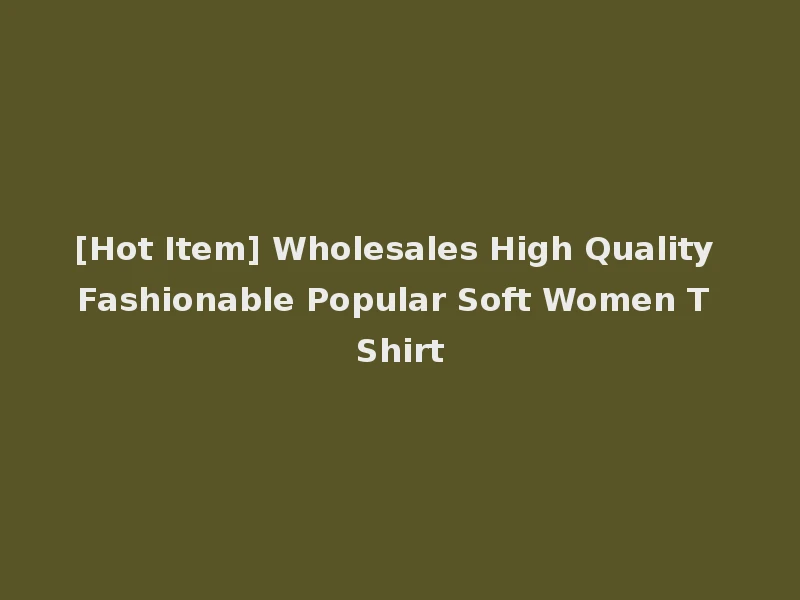 [Hot Item] Wholesales High Quality Fashionable Popular Soft Women T Shirt
