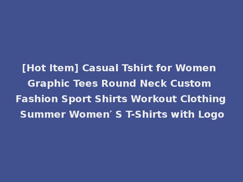[Hot Item] Casual Tshirt for Women Graphic Tees Round Neck Custom Fashion Sport Shirts Workout Clothing Summer Women′ S T-Shirts with Logo