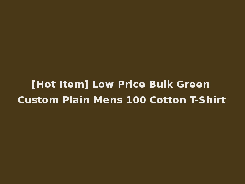 [Hot Item] Low Price Bulk Green Custom Plain Mens 100 Cotton T-Shirt