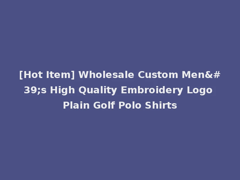 [Hot Item] Wholesale Custom Men's High Quality Embroidery Logo Plain Golf Polo Shirts