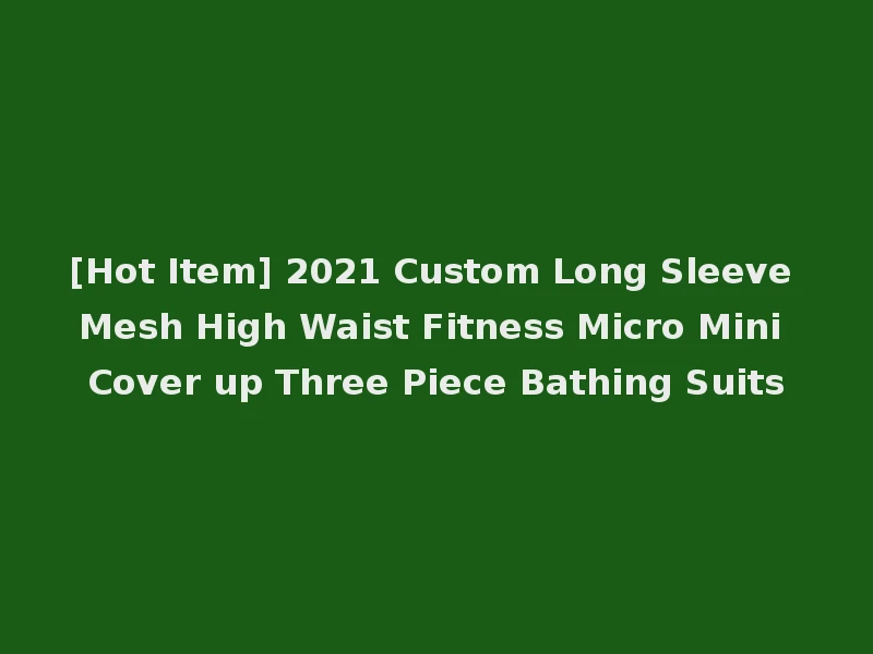 [Hot Item] 2021 Custom Long Sleeve Mesh High Waist Fitness Micro Mini Cover up Three Piece Bathing Suits