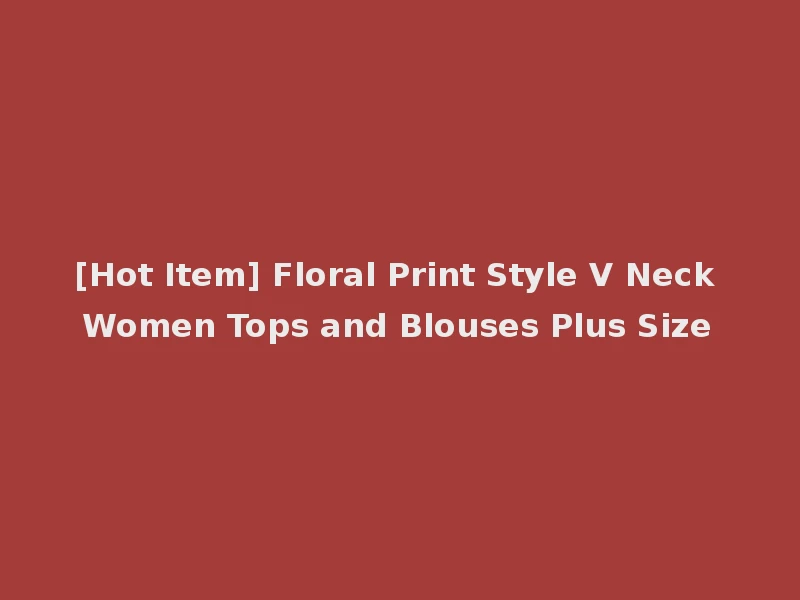 [Hot Item] Floral Print Style V Neck Women Tops and Blouses Plus Size