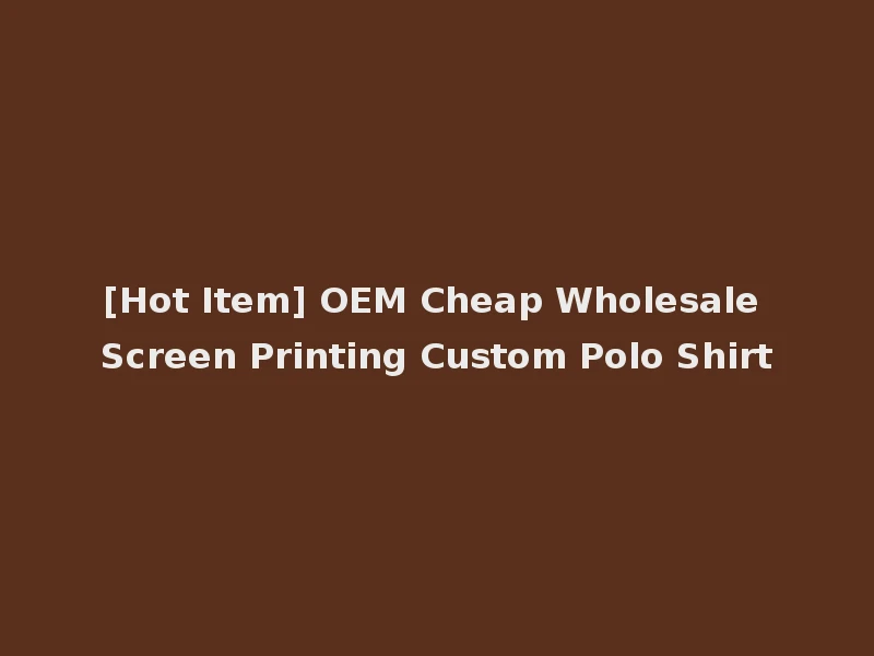 [Hot Item] OEM Cheap Wholesale Screen Printing Custom Polo Shirt