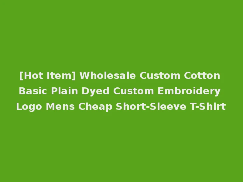 [Hot Item] Wholesale Custom Cotton Basic Plain Dyed Custom Embroidery Logo Mens Cheap Short-Sleeve T-Shirt