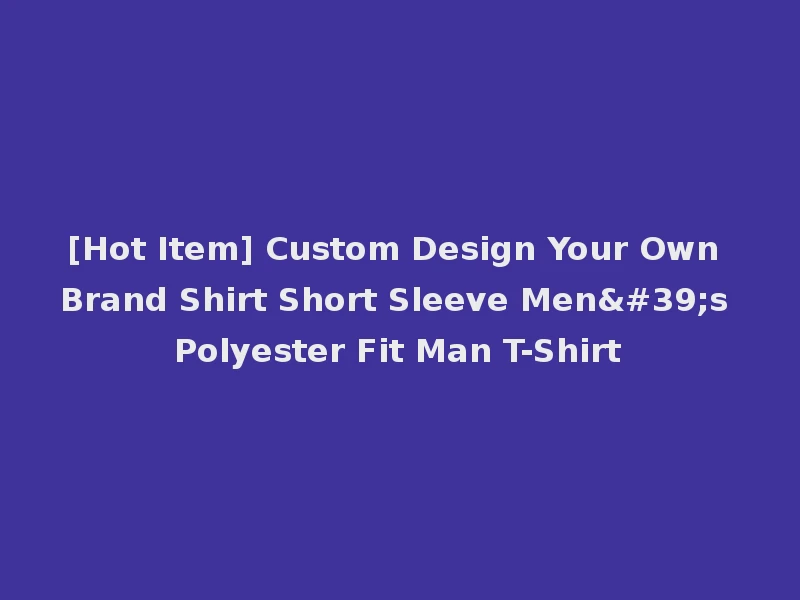 [Hot Item] Custom Design Your Own Brand Shirt Short Sleeve Men's Polyester Fit Man T-Shirt