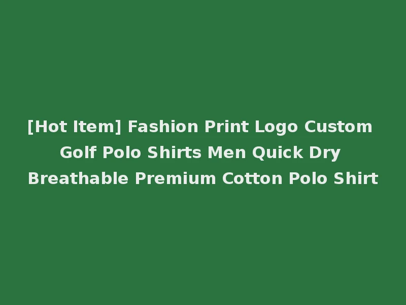 [Hot Item] Fashion Print Logo Custom Golf Polo Shirts Men Quick Dry Breathable Premium Cotton Polo Shirt