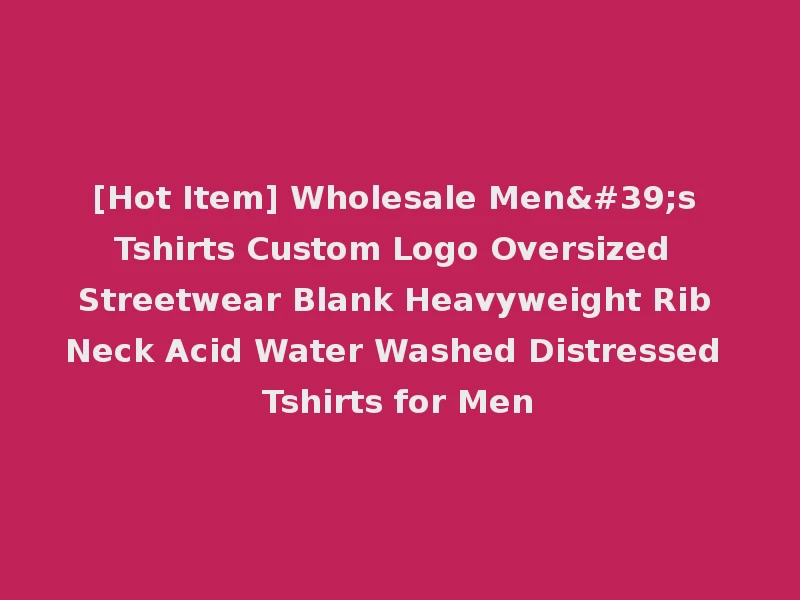 [Hot Item] Wholesale Men's Tshirts Custom Logo Oversized Streetwear Blank Heavyweight Rib Neck Acid Water Washed Distressed Tshirts for Men