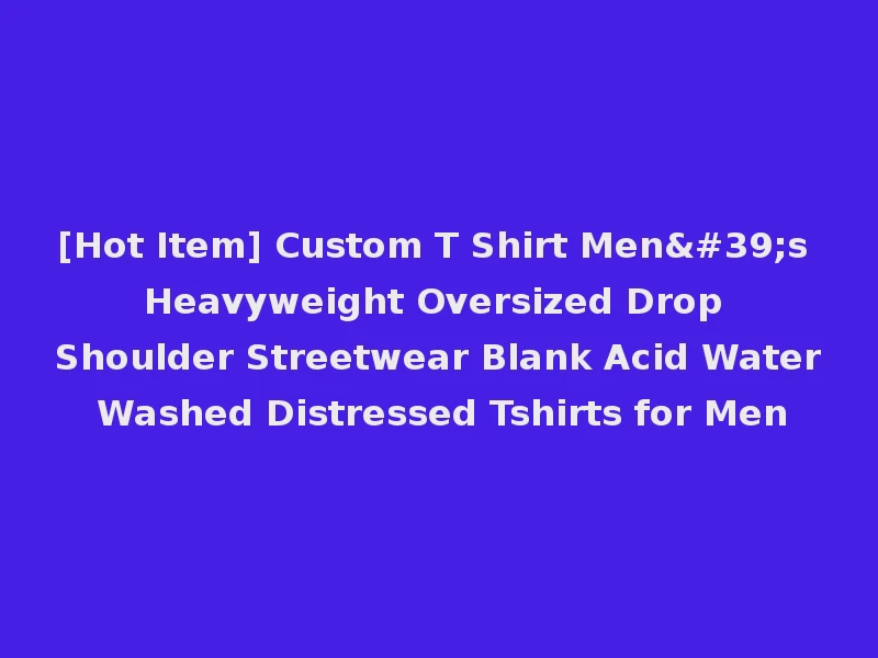 [Hot Item] Custom T Shirt Men's Heavyweight Oversized Drop Shoulder Streetwear Blank Acid Water Washed Distressed Tshirts for Men