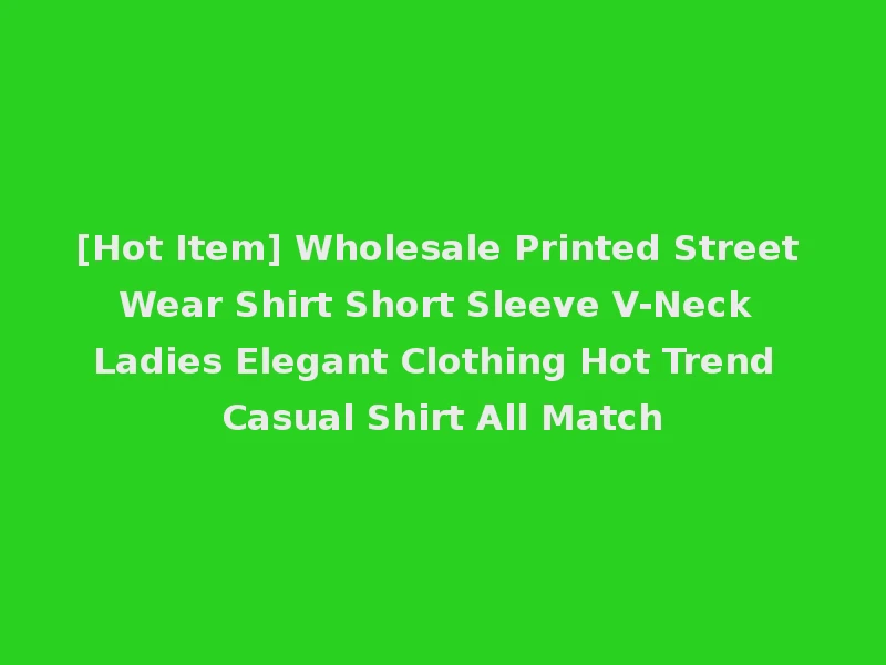 [Hot Item] Wholesale Printed Street Wear Shirt Short Sleeve V-Neck Ladies Elegant Clothing Hot Trend Casual Shirt All Match