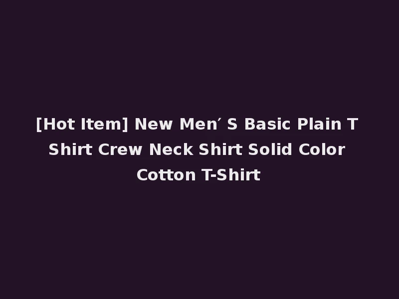 [Hot Item] New Men′ S Basic Plain T Shirt Crew Neck Shirt Solid Color Cotton T-Shirt