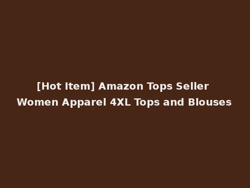 [Hot Item] Amazon Tops Seller Women Apparel 4XL Tops and Blouses
