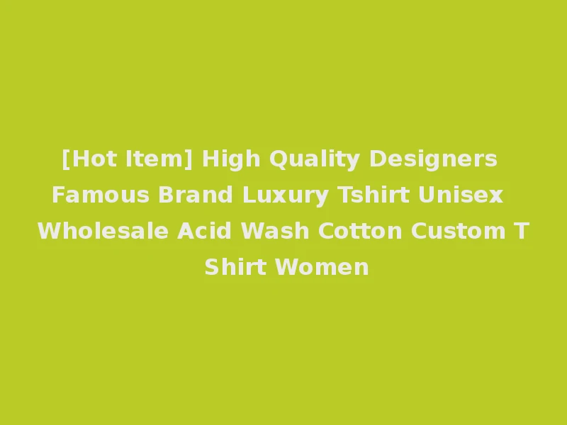 [Hot Item] High Quality Designers Famous Brand Luxury Tshirt Unisex Wholesale Acid Wash Cotton Custom T Shirt Women