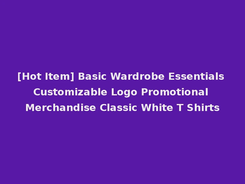 [Hot Item] Basic Wardrobe Essentials Customizable Logo Promotional Merchandise Classic White T Shirts