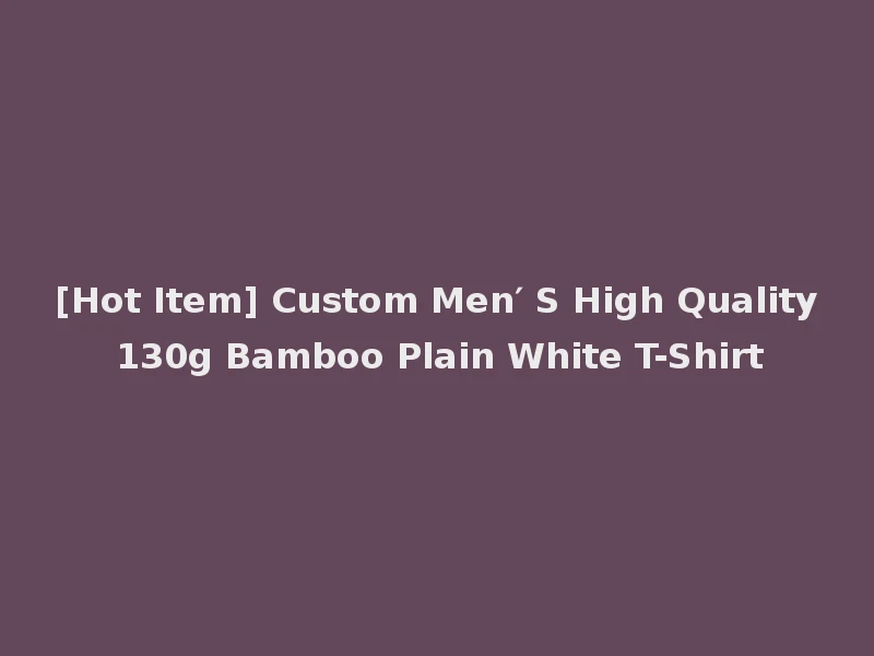 [Hot Item] Custom Men′ S High Quality 130g Bamboo Plain White T-Shirt