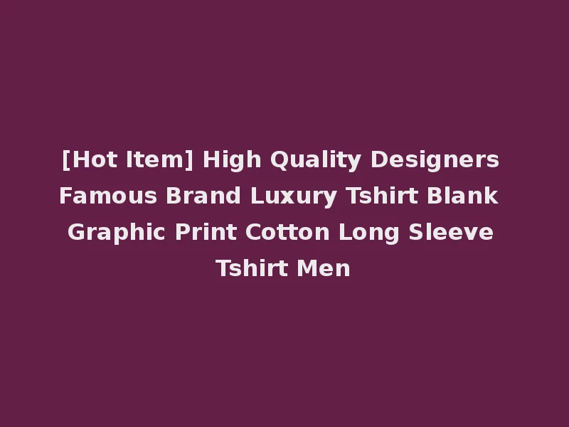 [Hot Item] High Quality Designers Famous Brand Luxury Tshirt Blank Graphic Print Cotton Long Sleeve Tshirt Men