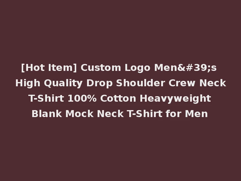 [Hot Item] Custom Logo Men's High Quality Drop Shoulder Crew Neck T-Shirt 100% Cotton Heavyweight Blank Mock Neck T-Shirt for Men