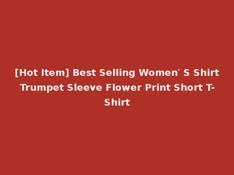 [Hot Item] Best Selling Women′ S Shirt Trumpet Sleeve Flower Print Short T-Shirt