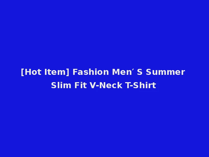 [Hot Item] Fashion Men′ S Summer Slim Fit V-Neck T-Shirt