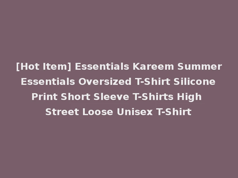 [Hot Item] Essentials Kareem Summer Essentials Oversized T-Shirt Silicone Print Short Sleeve T-Shirts High Street Loose Unisex T-Shirt