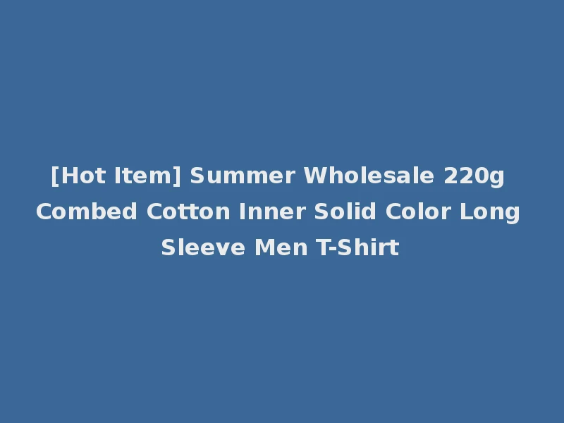 [Hot Item] Summer Wholesale 220g Combed Cotton Inner Solid Color Long Sleeve Men T-Shirt