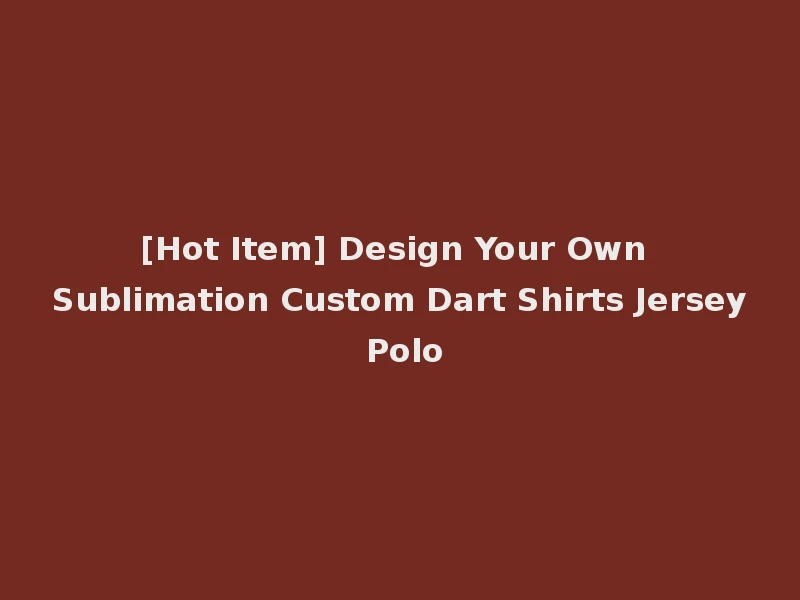 [Hot Item] Design Your Own Sublimation Custom Dart Shirts Jersey Polo
