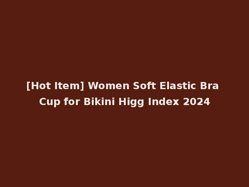 [Hot Item] Women Soft Elastic Bra Cup for Bikini Higg Index 2024