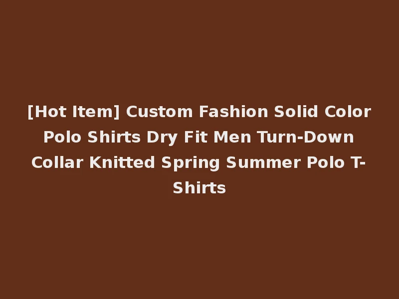 [Hot Item] Custom Fashion Solid Color Polo Shirts Dry Fit Men Turn-Down Collar Knitted Spring Summer Polo T-Shirts