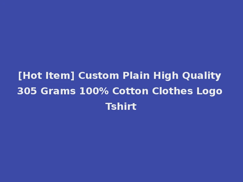 [Hot Item] Custom Plain High Quality 305 Grams 100% Cotton Clothes Logo Tshirt