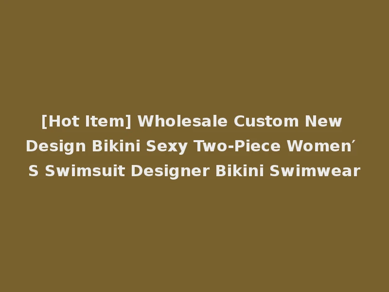 [Hot Item] Wholesale Custom New Design Bikini Sexy Two-Piece Women′ S Swimsuit Designer Bikini Swimwear