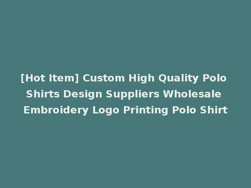 [Hot Item] Custom High Quality Polo Shirts Design Suppliers Wholesale Embroidery Logo Printing Polo Shirt