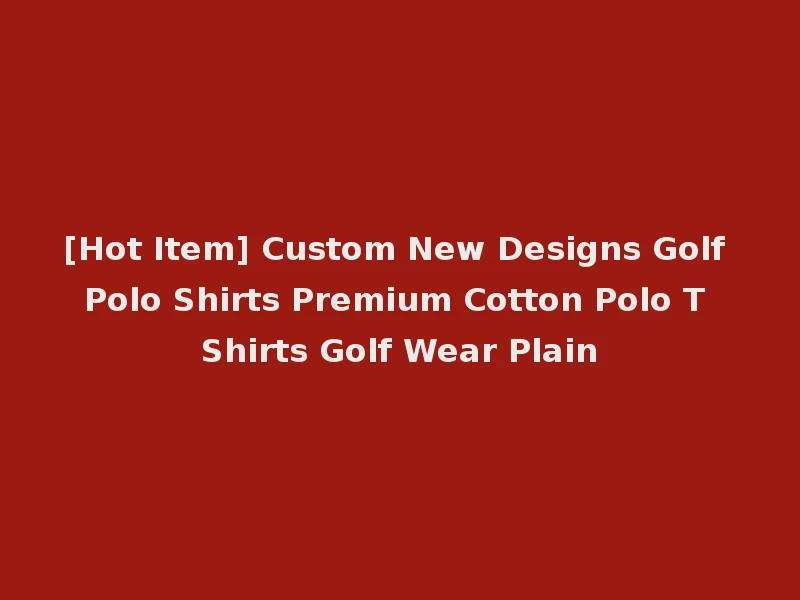 [Hot Item] Custom New Designs Golf Polo Shirts Premium Cotton Polo T Shirts Golf Wear Plain