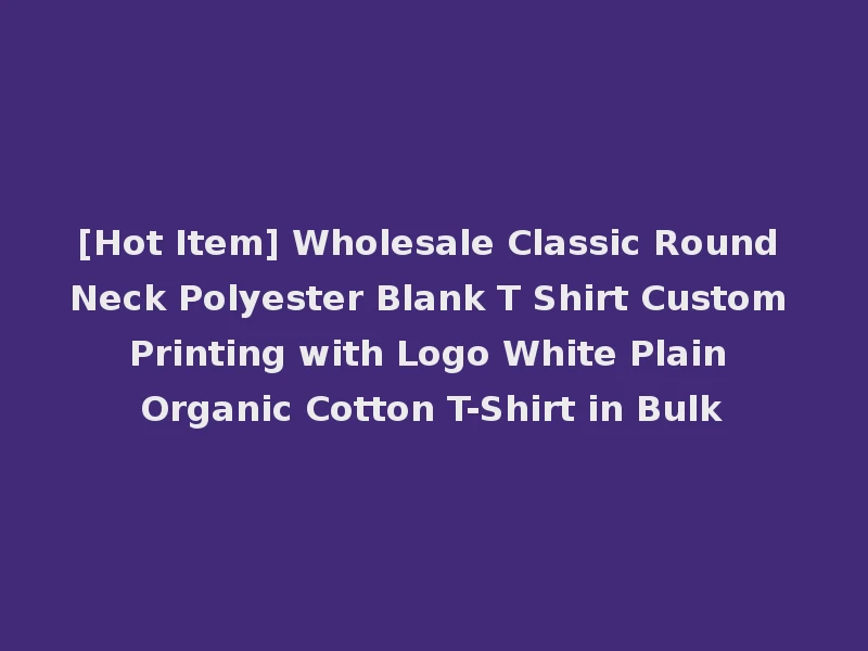 [Hot Item] Wholesale Classic Round Neck Polyester Blank T Shirt Custom Printing with Logo White Plain Organic Cotton T-Shirt in Bulk
