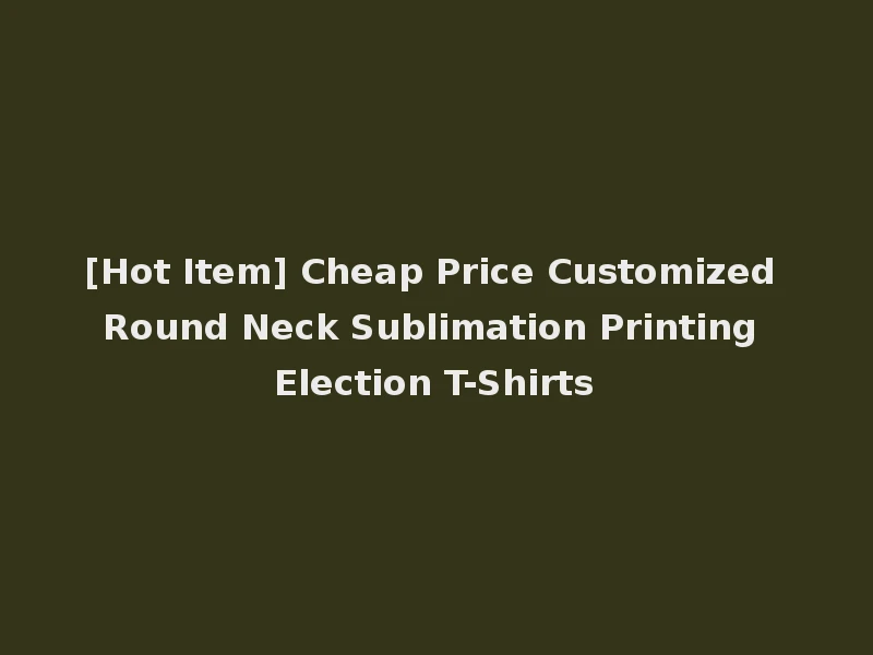 [Hot Item] Cheap Price Customized Round Neck Sublimation Printing Election T-Shirts