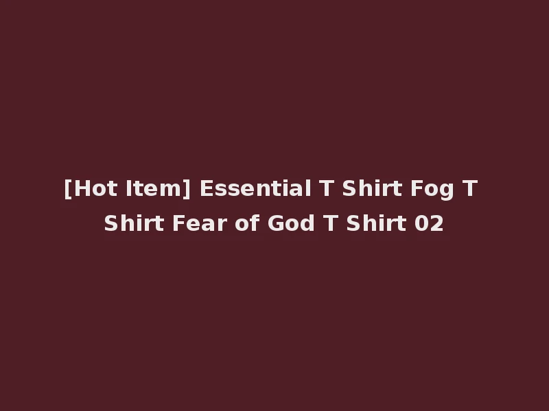 [Hot Item] Essential T Shirt Fog T Shirt Fear of God T Shirt 02