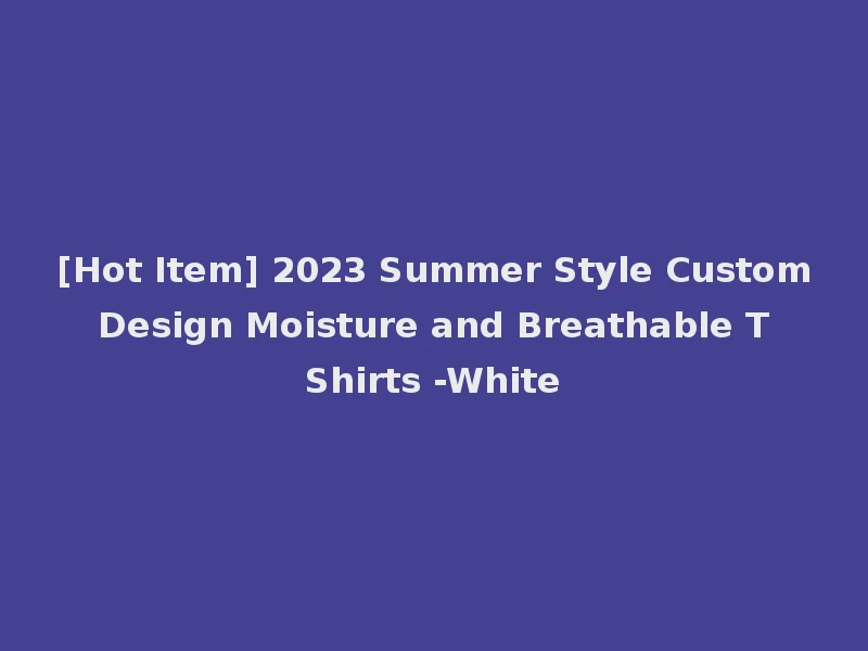 [Hot Item] 2023 Summer Style Custom Design Moisture and Breathable T Shirts -White