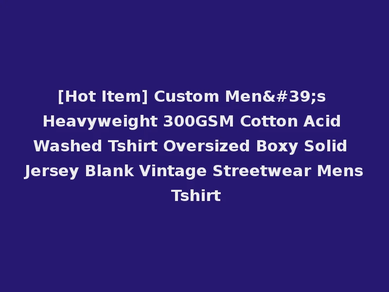 [Hot Item] Custom Men's Heavyweight 300GSM Cotton Acid Washed Tshirt Oversized Boxy Solid Jersey Blank Vintage Streetwear Mens Tshirt