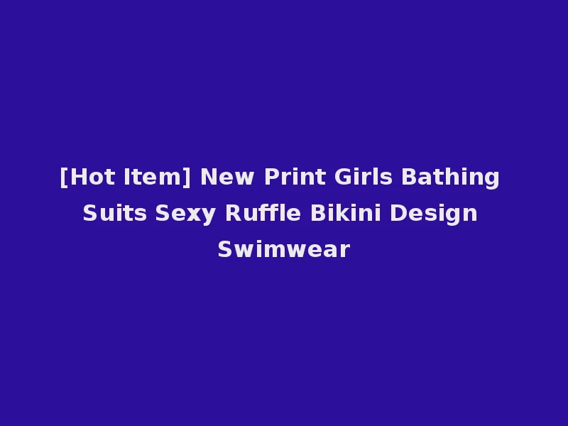 [Hot Item] New Print Girls Bathing Suits Sexy Ruffle Bikini Design Swimwear