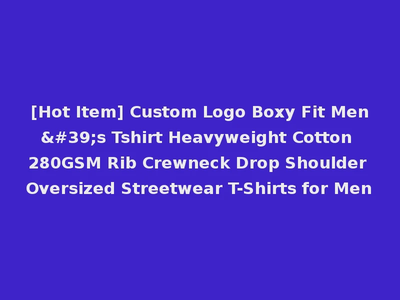 [Hot Item] Custom Logo Boxy Fit Men's Tshirt Heavyweight Cotton 280GSM Rib Crewneck Drop Shoulder Oversized Streetwear T-Shirts for Men