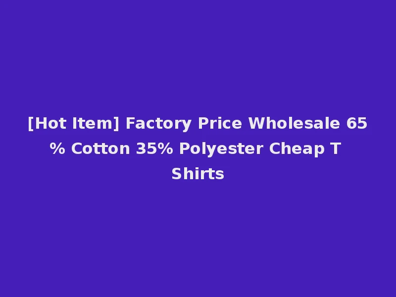 [Hot Item] Factory Price Wholesale 65% Cotton 35% Polyester Cheap T Shirts