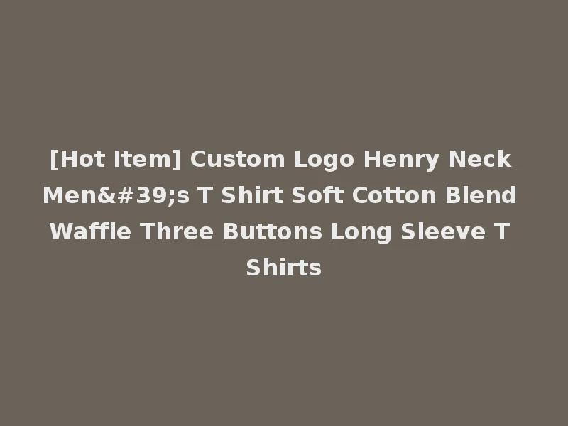 [Hot Item] Custom Logo Henry Neck Men's T Shirt Soft Cotton Blend Waffle Three Buttons Long Sleeve T Shirts