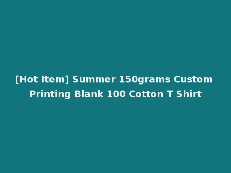 [Hot Item] Summer 150grams Custom Printing Blank 100 Cotton T Shirt