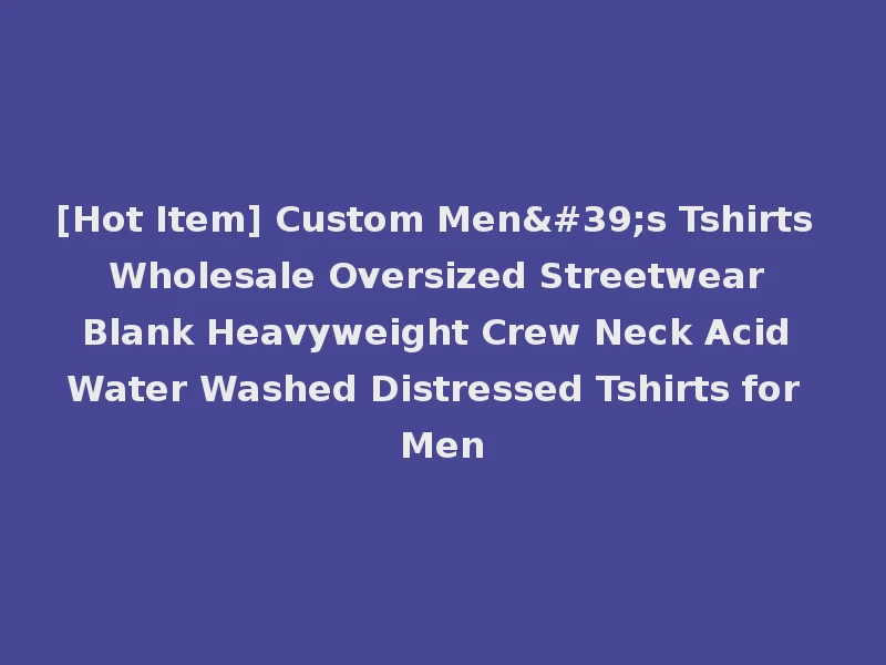 [Hot Item] Custom Men's Tshirts Wholesale Oversized Streetwear Blank Heavyweight Crew Neck Acid Water Washed Distressed Tshirts for Men